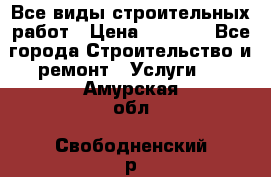 Все виды строительных работ › Цена ­ 1 000 - Все города Строительство и ремонт » Услуги   . Амурская обл.,Свободненский р-н